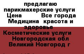 предлагаю парикмахерские услуги › Цена ­ 100 - Все города Медицина, красота и здоровье » Косметические услуги   . Новгородская обл.,Великий Новгород г.